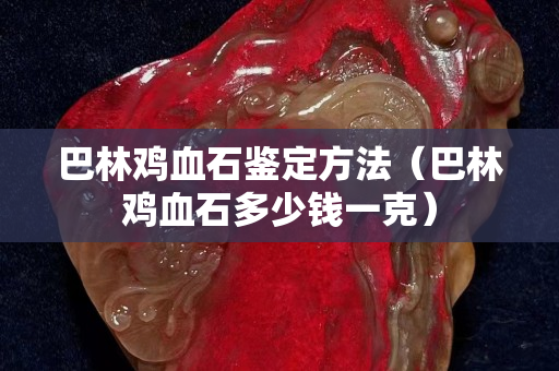 巴林雞血石鑒定方法（巴林雞血石多少錢一克）