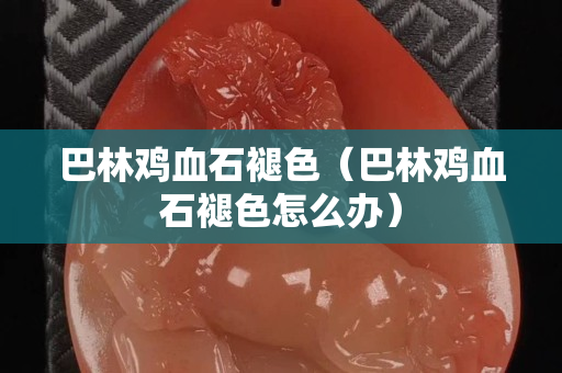 巴林雞血石褪色（巴林雞血石褪色怎么辦）