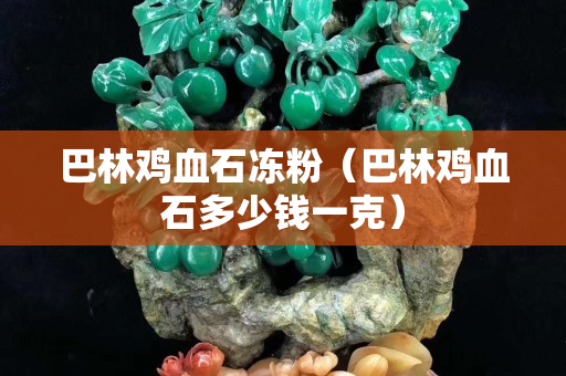 巴林雞血石凍粉（巴林雞血石多少錢一克）
