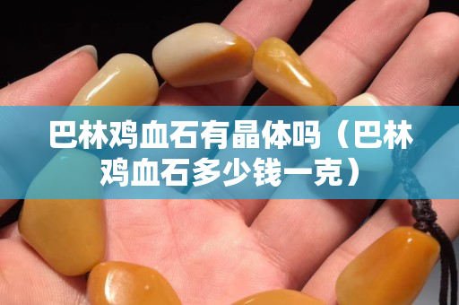巴林雞血石有晶體嗎（巴林雞血石多少錢一克）