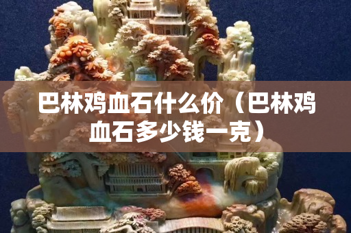巴林雞血石什么價（巴林雞血石多少錢一克）