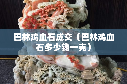 巴林雞血石成交（巴林雞血石多少錢一克）