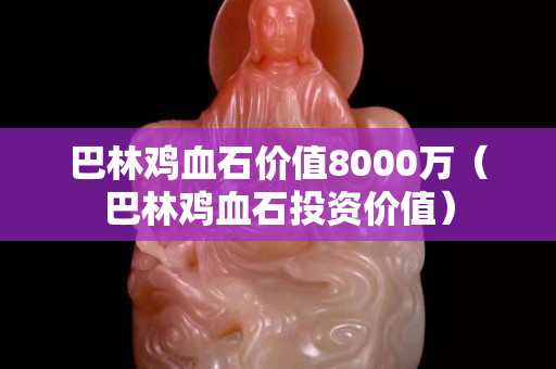 巴林雞血石價值8000萬（巴林雞血石投資價值）
