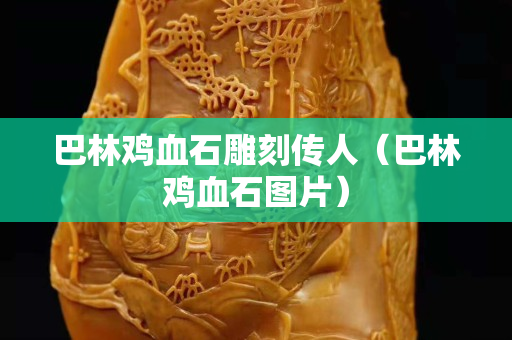 巴林雞血石雕刻傳人（巴林雞血石圖片）