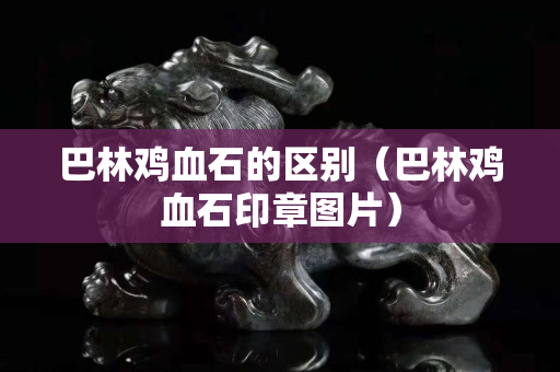 巴林雞血石的區別（巴林雞血石印章圖片）