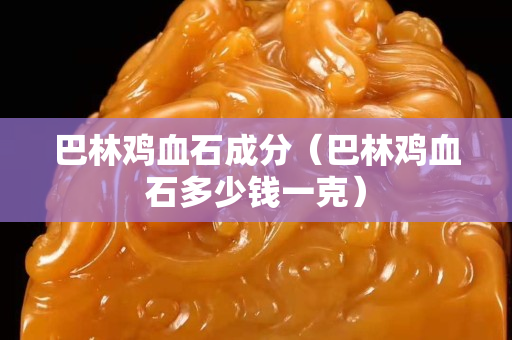 巴林雞血石成分（巴林雞血石多少錢一克）