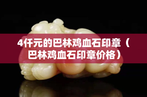 4仟元的巴林雞血石印章（巴林雞血石印章價格）