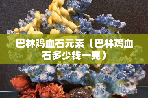 巴林雞血石元素（巴林雞血石多少錢一克）
