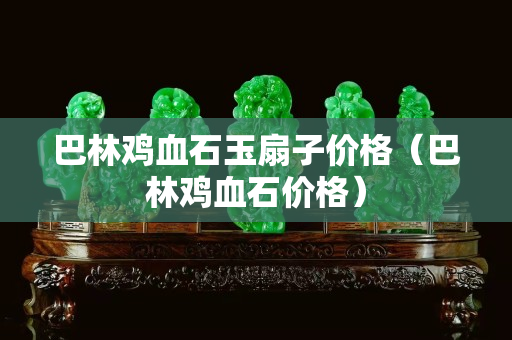 巴林雞血石玉扇子價格（巴林雞血石價格）