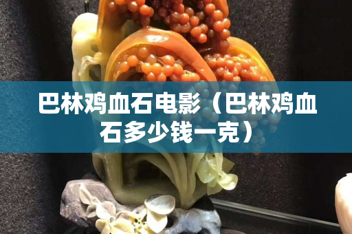 巴林雞血石電影（巴林雞血石多少錢一克）