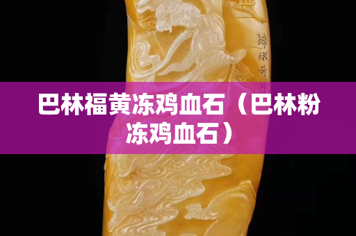 巴林福黃凍雞血石（巴林粉凍雞血石）
