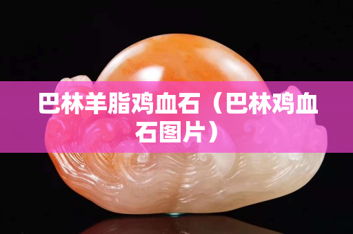 巴林羊脂雞血石（巴林雞血石圖片）