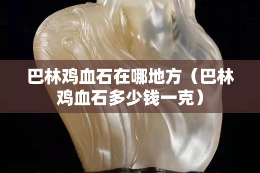 巴林雞血石在哪地方（巴林雞血石多少錢一克）