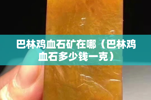 巴林雞血石礦在哪（巴林雞血石多少錢一克）