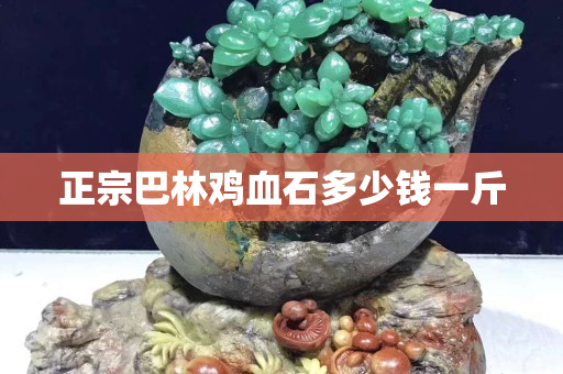 正宗巴林雞血石多少錢一斤