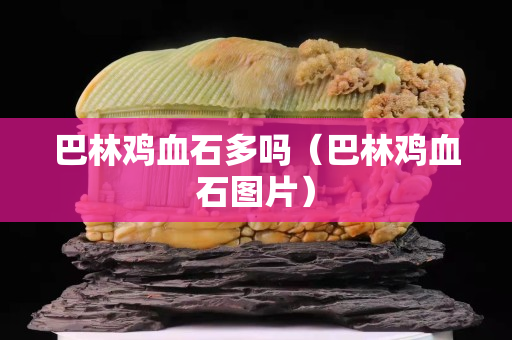 巴林雞血石多嗎（巴林雞血石圖片）