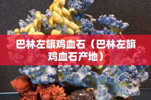 巴林左旗雞血石（巴林左旗雞血石產地）
