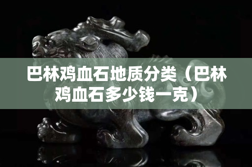 巴林雞血石地質分類（巴林雞血石多少錢一克）