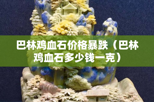 巴林雞血石價(jià)格暴跌（巴林雞血石多少錢一克）