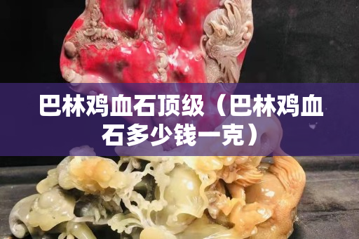 巴林雞血石頂級（巴林雞血石多少錢一克）