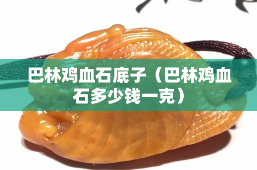 巴林雞血石底子（巴林雞血石多少錢一克）