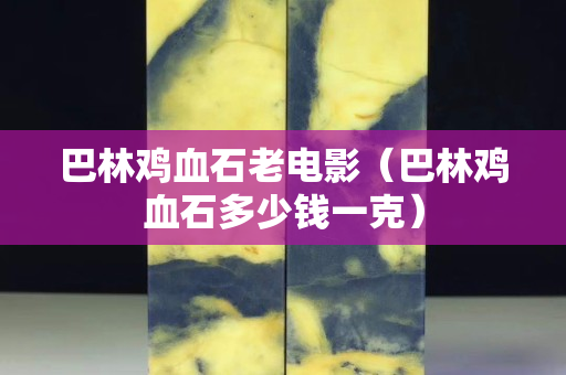 巴林雞血石老電影（巴林雞血石多少錢一克）