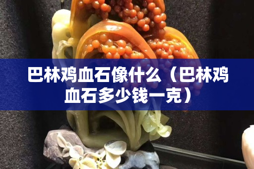 巴林雞血石像什么（巴林雞血石多少錢一克）