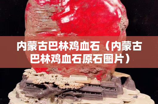 內(nèi)蒙古巴林雞血石（內(nèi)蒙古巴林雞血石原石圖片）