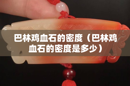 巴林雞血石的密度（巴林雞血石的密度是多少）