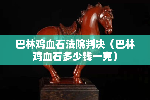 巴林雞血石法院判決（巴林雞血石多少錢一克）