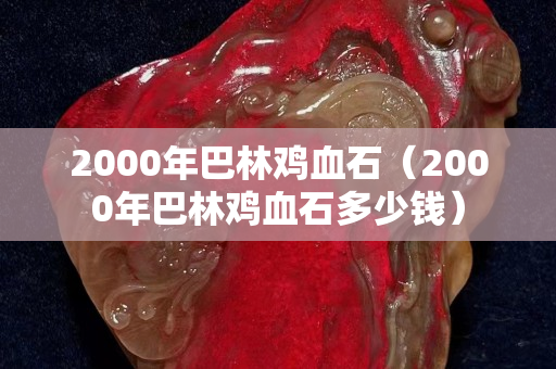 2000年巴林雞血石（2000年巴林雞血石多少錢）