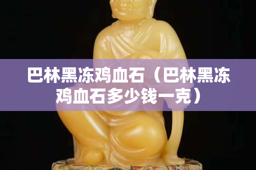 巴林黑凍雞血石（巴林黑凍雞血石多少錢一克）