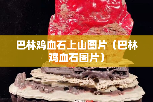 巴林雞血石上山圖片（巴林雞血石圖片）