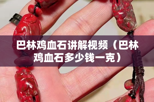 巴林雞血石講解視頻（巴林雞血石多少錢一克）