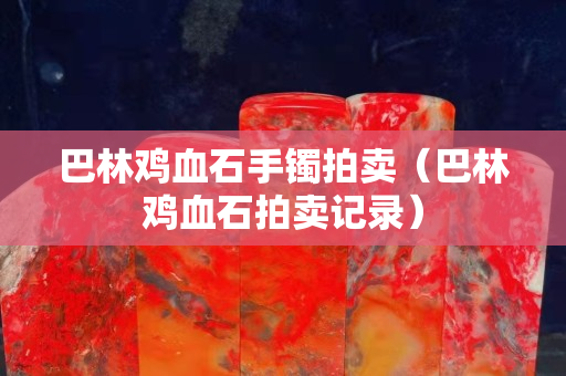 巴林雞血石手鐲拍賣（巴林雞血石拍賣記錄）