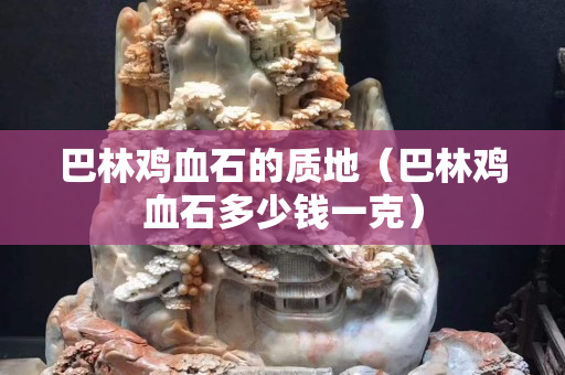 巴林雞血石的質地（巴林雞血石多少錢一克）