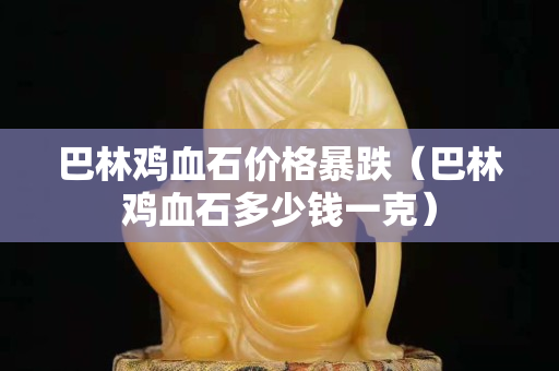 巴林雞血石價格暴跌（巴林雞血石多少錢一克）