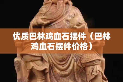 優質巴林雞血石擺件（巴林雞血石擺件價格）