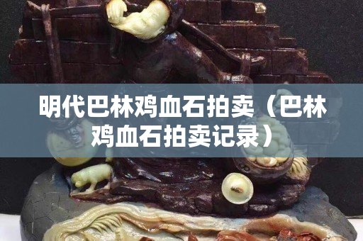 明代巴林雞血石拍賣（巴林雞血石拍賣記錄）