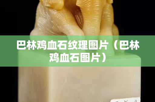 巴林雞血石紋理圖片（巴林雞血石圖片）