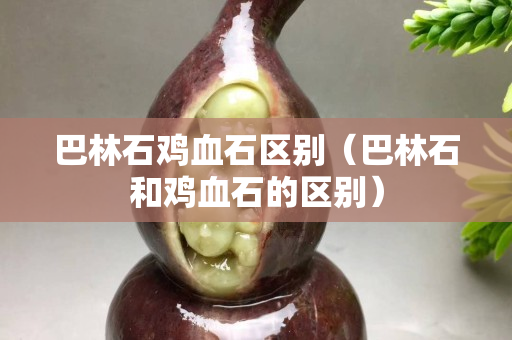 巴林石雞血石區(qū)別（巴林石和雞血石的區(qū)別）