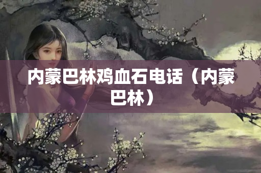 內(nèi)蒙巴林雞血石電話（內(nèi)蒙巴林）