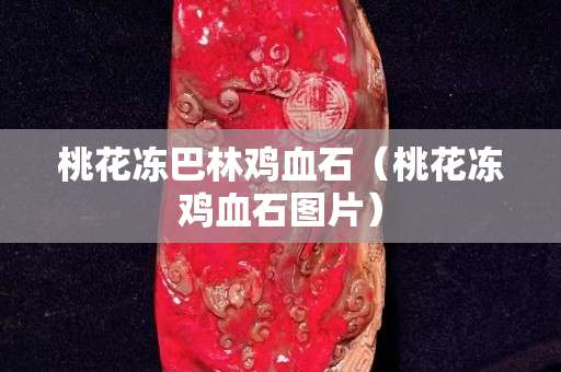 桃花凍巴林雞血石（桃花凍雞血石圖片）