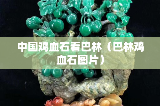 中國雞血石看巴林（巴林雞血石圖片）