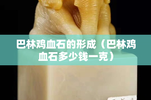 巴林雞血石的形成（巴林雞血石多少錢一克）