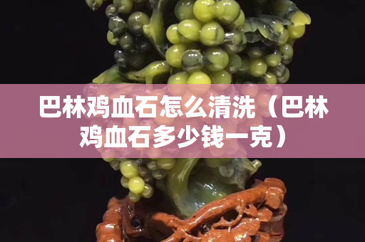 巴林雞血石怎么清洗（巴林雞血石多少錢一克）