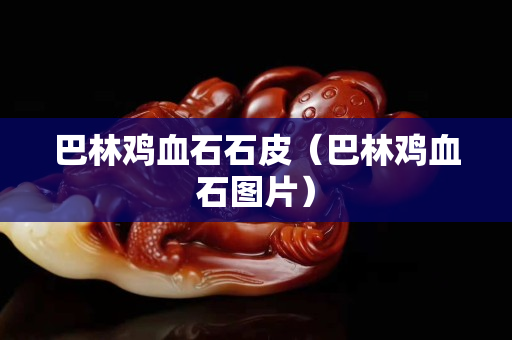 巴林雞血石石皮（巴林雞血石圖片）
