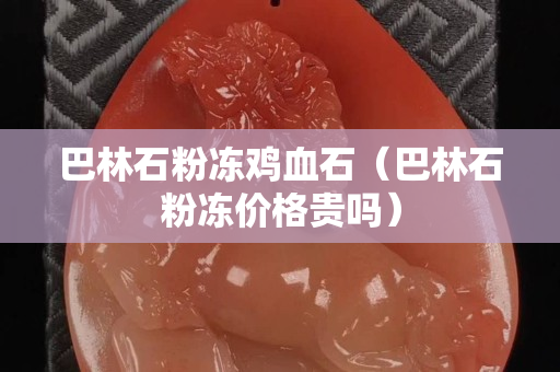 巴林石粉凍雞血石（巴林石粉凍價格貴嗎）