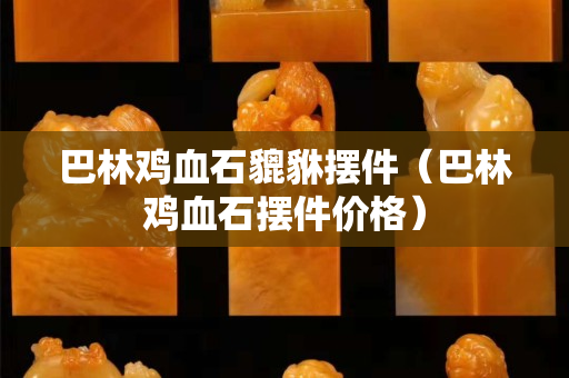 巴林雞血石貔貅擺件（巴林雞血石擺件價格）