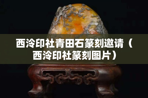 西泠印社青田石篆刻邀請（西泠印社篆刻圖片）